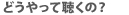 どうやって聴くの？